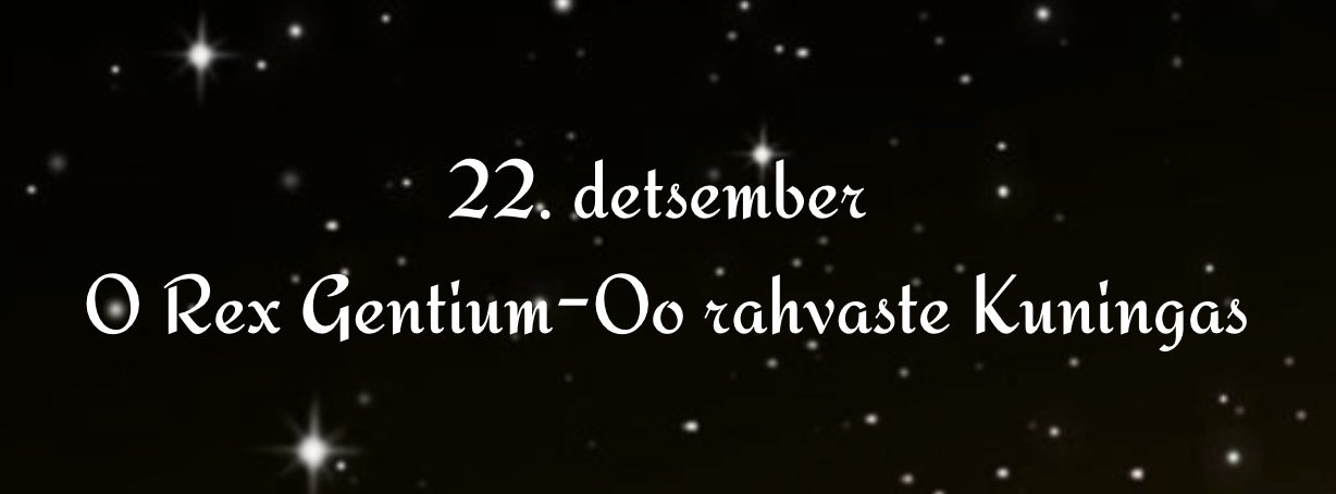 O Rex gentium, et desideratus earum, lapisque angularis, qui facis utraque unum : veni, et salva hominem, quem de limo formasti. Oo rahvaste Kuningas ja igatsus